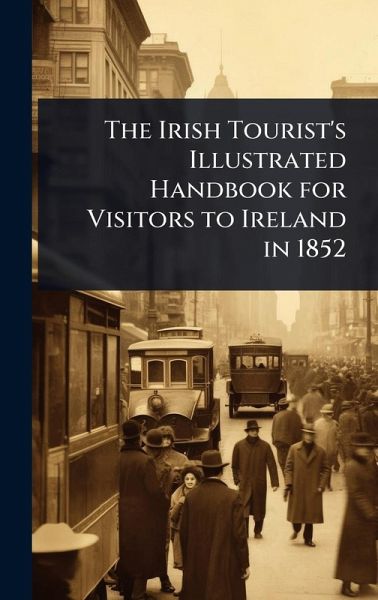 The Irish Tourist's Illustrated Handbook for Visitors to Ireland in 1852 The Irish Tourist's Illustrated Handbook for Visitors to Ireland in 1852
