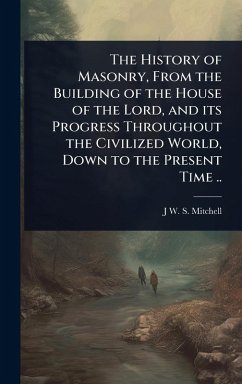 Cover The History of Masonry, From the Building of the House of the Lord, and its Progress Throughout the Civilized World, Down to the Present Time ..