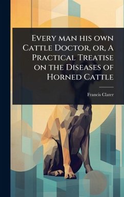 Every man his own Cattle Doctor, or, A Practical Treatise on the Diseases of Horned Cattle - Clater, Francis