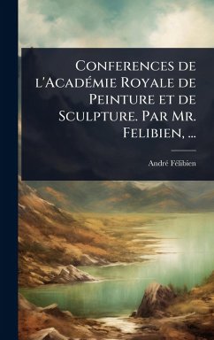 Conferences de l'AcadÃ(c)mie Royale de Peinture et de Sculpture. Par Mr. Felibien, ... - Fã(c)Libien, Andrã(c) Conferences de l'AcadÃ(c)mie Royale de Peinture et de Sculpture. Par Mr. Felibien, ... - Fã(c)Libien, Andrã(c)