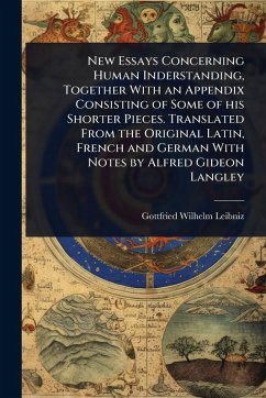 New Essays Concerning Human Inderstanding, Together With an Appendix Consisting of Some of his Shorter Pieces. Translated From the Original Latin, French and German With Notes by Alfred Gideon Langley - Leibniz, Gottfried Wilhelm