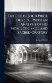 The Life of John Price Durbin ... With an Analysis of his Homiletic Skill and Sacred Oratory The Life of John Price Durbin ... With an Analysis of his Homiletic Skill and Sacred Oratory
