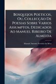 Bosquejos Poeticos, Ou, CollecçÃ£o De Poesias Sobre Varios Assumptos, Dedicados Ao Manuel Ribeiro De Almeida
