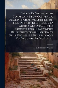 Storia Di Gerusalemme Corredata Di Un Compendio Delle Principali Vicende Dei Rei E Dei Principi Di Giuda, Della Guerra Giudaica E Delle Erociate Con Un'appendice Delle Esultazioni E Dei Gemiti, Delle Promesse E Delle Minacce Dei Veggenti Di Dio Sulla... - Cassini, P Francesco
