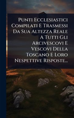 Punti Ecclesiastici Compilati E Trasmessi Da Sua Altezza Reale A Tutti Gli Arcivescovi E Vescovi Della Toscano E Loro Nespettive Risposte... - Anonymous