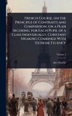 French Course, on the Principle of Contrasts and Comparison, on a Plan Securing, for Each Pupil of a Class Individually, Constant Speaking Combined With Extreme Fluency