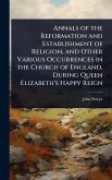 Annals of the Reformation and Establishment of Religion, and Other Various Occurrences in the Church of England, During Queen Elizabeth's Happy Reign