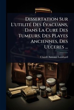 Dissertation Sur L'utilitÃ(c) Des Ã‰vacuans, Dans La Cure Des Tumeurs, Des Playes Anciennes, Des Ulceres ... - Lombard, Claude Antoine