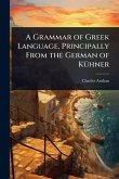 A Grammar of Greek Language, Principally From the German of KÃ1/4hner