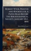 Robert Wyer, Printer and Bookseller. A Paper Read Before the Bibliographical Society, January 21st, 1895