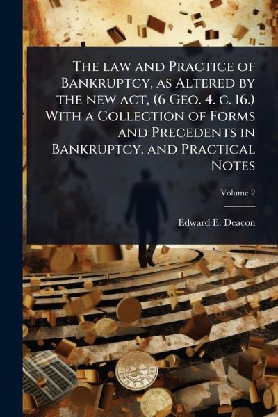 The law and Practice of Bankruptcy, as Altered by the new act, (6 Geo. 4. c. 16.) With a Collection of Forms and Precedents in Bankruptcy, and Practical Notes
