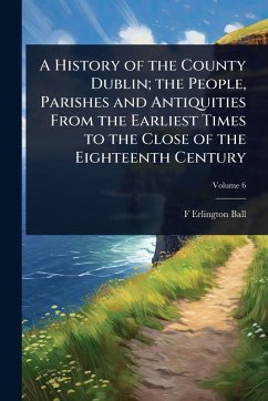 Cover A History of the County Dublin; the People, Parishes and Antiquities From the Earliest Times to the Close of the Eighteenth Century