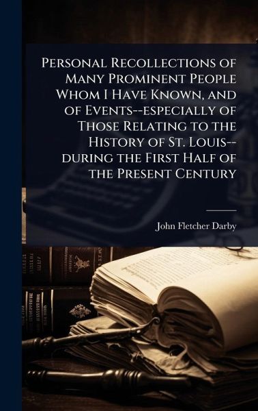 Personal Recollections of Many Prominent People Whom I Have Known, and of Events--especially of Those Relating to the History of St. Louis--during the First Half of the Present Century Personal Recollections of Many Prominent People Whom I Have Known, and of Events--especially of Those Relating to the History of St. Louis--during the First Half of the Present Century