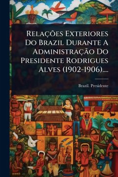 Cover RelaçÃµes Exteriores Do Brazil Durante A AdministraçÃ£o Do Presidente Rodrigues Alves (1902-1906)....