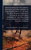 Proceedings of the Liberal Republican Convention, in Cincinnati, May lst, 2d and 3d, 1872. Horace Greeley's Letter of Acceptance. Address of the New York State Committee to Their Fellow-citizens
