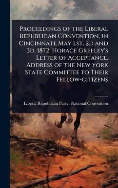Cover Proceedings of the Liberal Republican Convention, in Cincinnati, May lst, 2d and 3d, 1872. Horace Greeley's Letter of Acceptance. Address of the New York State Committee to Their Fellow-citizens