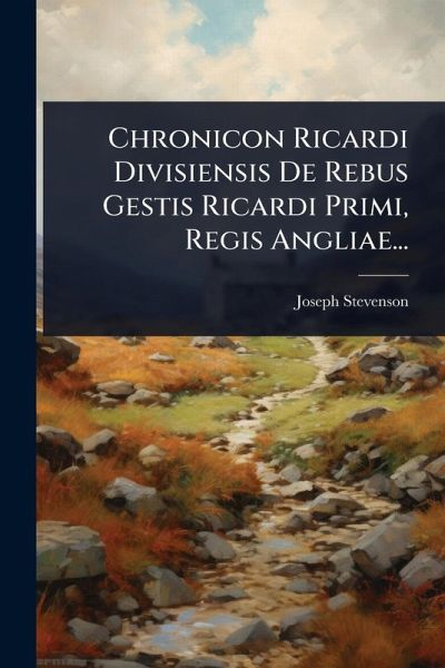 Chronicon Ricardi Divisiensis De Rebus Gestis Ricardi Primi, Regis Angliae... Chronicon Ricardi Divisiensis De Rebus Gestis Ricardi Primi, Regis Angliae...