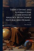 Things Divine and Supernatural Conceived by Analogy With Things Natural and Human .. Things Divine and Supernatural Conceived by Analogy With Things Natural and Human ..