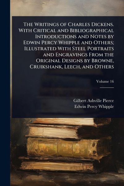 The Writings of Charles Dickens. With Critical and Bibliographical Introductions and Notes by Edwin Percy Whipple and Others; Illustrated With Steel Portraits and Engravings From the Original Designs by Browne, Cruikshank, Leech, and Others The Writings of Charles Dickens. With Critical and Bibliographical Introductions and Notes by Edwin Percy Whipple and Others; Illustrated With Steel Portraits and Engravings From the Original Designs by Browne, Cruikshank, Leech, and Others