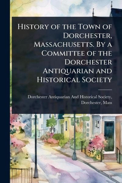History of the Town of Dorchester, Massachusetts. By a Committee of the Dorchester Antiquarian and Historical Society History of the Town of Dorchester, Massachusetts. By a Committee of the Dorchester Antiquarian and Historical Society