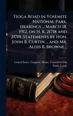 Cover Tioga Road in Yosemite National Park. Hearings ... March 18, 1912, on H. R. 21718 and 21719. Statements by Hon. John B. Curtin ... and Mr. Aldis B. Browne ..