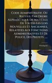 Code Administratif, Ou Recueil Par Ordre AlphabÃ(c)tique De Matières De Toutes Les Lois Nouvelles Et Anciennes, Relatives Aux Fonctions Administratives Et De Police, Des PrÃ(c)fets ......