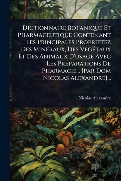 Cover Dictionnaire Botanique Et Pharmaceutique Contenant Les Principales Proprietez Des MinÃ(c)raux, Des VÃ(c)gÃ(c)taux Et Des Animaux D'usage Avec Les PrÃ(c)parations De Pharmacie... [par Dom Nicolas Alexandre]...