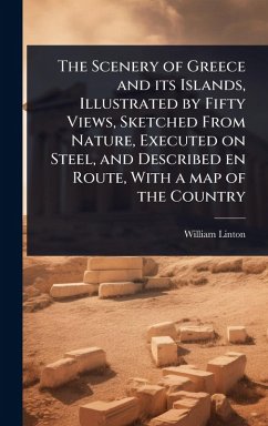 The Scenery of Greece and its Islands, Illustrated by Fifty Views, Sketched From Nature, Executed on Steel, and Described en Route, With a map of the Country - Linton, William