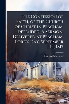 Cover The Confession of Faith, of the Church of Christ in Peacham, Defended. A Sermon, Delivered at Peacham, Lord's Day, September 14, 1817