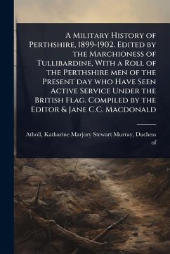 Cover A Military History of Perthshire, 1899-1902. Edited by the Marchioness of Tullibardine, With a Roll of the Perthshire men of the Present day who Have Seen Active Service Under the British Flag. Compiled by the Editor & Jane C.C. Macdonald