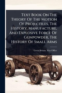 Text Book On The Theory Of The Motion Of Projectiles, The History, Manufacture, And Explosive Force Of Gunpowder, The History Of Small Arms