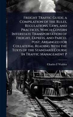 Freight Traffic Guide; a Compilation of the Rules, Regulations, Laws, and Practices, Which Govern Interstate Transportation of Freight, Express, and Parcel Post; Arranged for Collateral Reading With the Texts of the Standard Course in Traffic Management P - Walden, Charles F