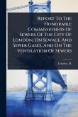 Report To The Honorable Commissioners Of Sewers Of The City Of London, On Sewage And Sewer Gases, And On The Ventilation Of Sewers Report To The Honorable Commissioners Of Sewers Of The City Of London, On Sewage And Sewer Gases, And On The Ventilation Of Sewers