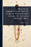 Practical Observations On The Cure Of Wounds And Ulcers On The Legs Without Rest