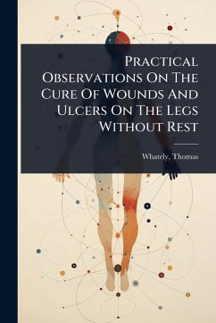 Practical Observations On The Cure Of Wounds And Ulcers On The Legs Without Rest