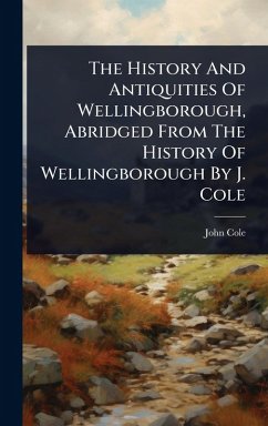 The History And Antiquities Of Wellingborough, Abridged From The History Of Wellingborough By J. Cole Cover The History And Antiquities Of Wellingborough, Abridged From The History Of Wellingborough By J. Cole