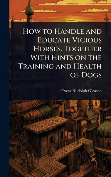 How to Handle and Educate Vicious Horses. Together With Hints on the Training and Health of Dogs