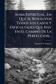 Suma Espiritual, En Que Se Resuelven Todos Los Casos Y Dificultades Que Hay En El Camino De La Perfeccion...