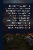 The Supposal Of The Continuence Of Divine Interpositions, During The First Ages Of The Christian Fathers, Proved To Be No Sanction, Or Ground Of Credit To The Pretended Miracles Of The Church Of Rome