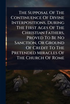 Cover The Supposal Of The Continuence Of Divine Interpositions, During The First Ages Of The Christian Fathers, Proved To Be No Sanction, Or Ground Of Credit To The Pretended Miracles Of The Church Of Rome