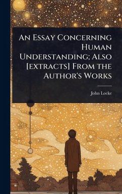 An Essay Concerning Human Understanding; Also [extracts] From the Author's Works - Locke, John