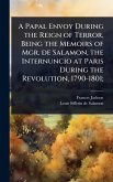 A Papal Envoy During the Reign of Terror, Being the Memoirs of Mgr. de Salamon, the Internuncio at Paris During the Revolution, 1790-1801; A Papal Envoy During the Reign of Terror, Being the Memoirs of Mgr. de Salamon, the Internuncio at Paris During the Revolution, 1790-1801;