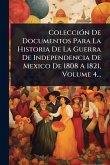 ColecciÃ3n De Documentos Para La Historia De La Guerra De Independencia De Mexico De 1808 A 1821, Volume 4... ColecciÃ3n De Documentos Para La Historia De La Guerra De Independencia De Mexico De 1808 A 1821, Volume 4...