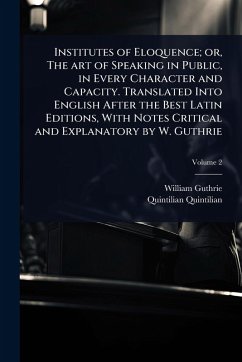 Institutes of Eloquence; or, The art of Speaking in Public, in Every Character and Capacity. Translated Into English After the Best Latin Editions, With Notes Critical and Explanatory by W. Guthrie - Guthrie, William; Quintilian, Quintilian