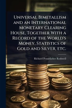 Universal Bimetallism and an International Monetary Clearing House, Together With a Record of the World's Money, Statistics of Gold and Silver, etc. - Rothwell, Richard Pennefather