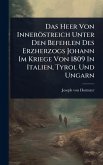 Das Heer Von Inneröstreich Unter Den Befehlen Des Erzherzogs Johann Im Kriege Von 1809 In Italien, Tyrol Und Ungarn Das Heer Von Inneröstreich Unter Den Befehlen Des Erzherzogs Johann Im Kriege Von 1809 In Italien, Tyrol Und Ungarn