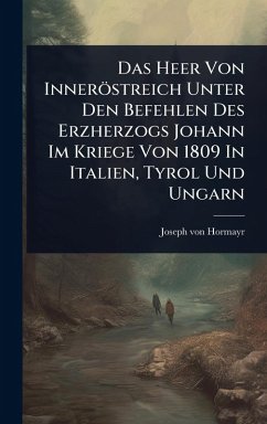 Das Heer Von Inneröstreich Unter Den Befehlen Des Erzherzogs Johann Im Kriege Von 1809 In Italien, Tyrol Und Ungarn - Hormayr, Joseph Von Das Heer Von Inneröstreich Unter Den Befehlen Des Erzherzogs Johann Im Kriege Von 1809 In Italien, Tyrol Und Ungarn - Hormayr, Joseph Von
