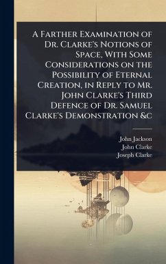 Cover A Farther Examination of Dr. Clarke's Notions of Space, With Some Considerations on the Possibility of Eternal Creation, in Reply to Mr. John Clarke's Third Defence of Dr. Samuel Clarke's Demonstration &c