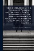 The Constitutions Of The Company Of Watermen And Lightermen. To Which Is Prefix'd, A Table, And Thereunto Annex'd, An Abstract Of The Respective Duties Of Rulers, &c. [by L. Braddon.]