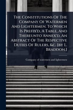 The Constitutions Of The Company Of Watermen And Lightermen. To Which Is Prefix'd, A Table, And Thereunto Annex'd, An Abstract Of The Respective Duties Of Rulers, &c. [by L. Braddon.]